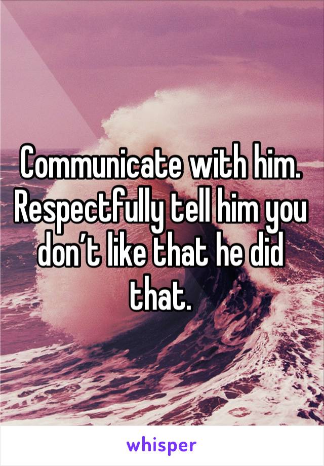 Communicate with him. Respectfully tell him you don’t like that he did that. 