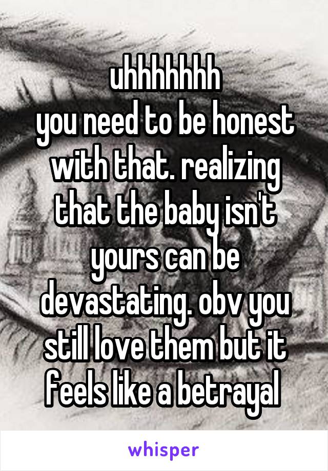 uhhhhhhh
you need to be honest with that. realizing that the baby isn't yours can be devastating. obv you still love them but it feels like a betrayal 