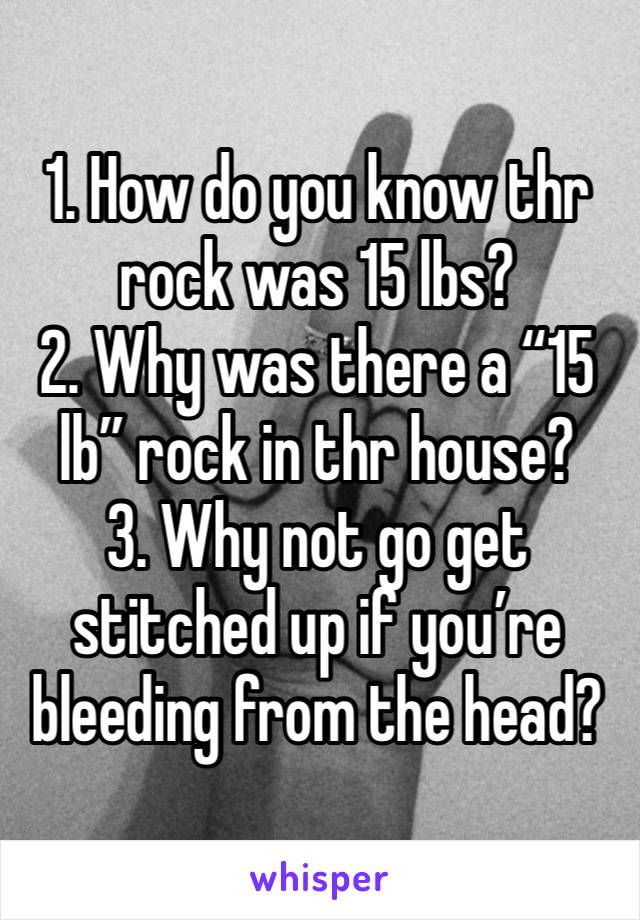 1. How do you know thr rock was 15 lbs?
2. Why was there a “15 lb” rock in thr house?
3. Why not go get stitched up if you’re bleeding from the head?