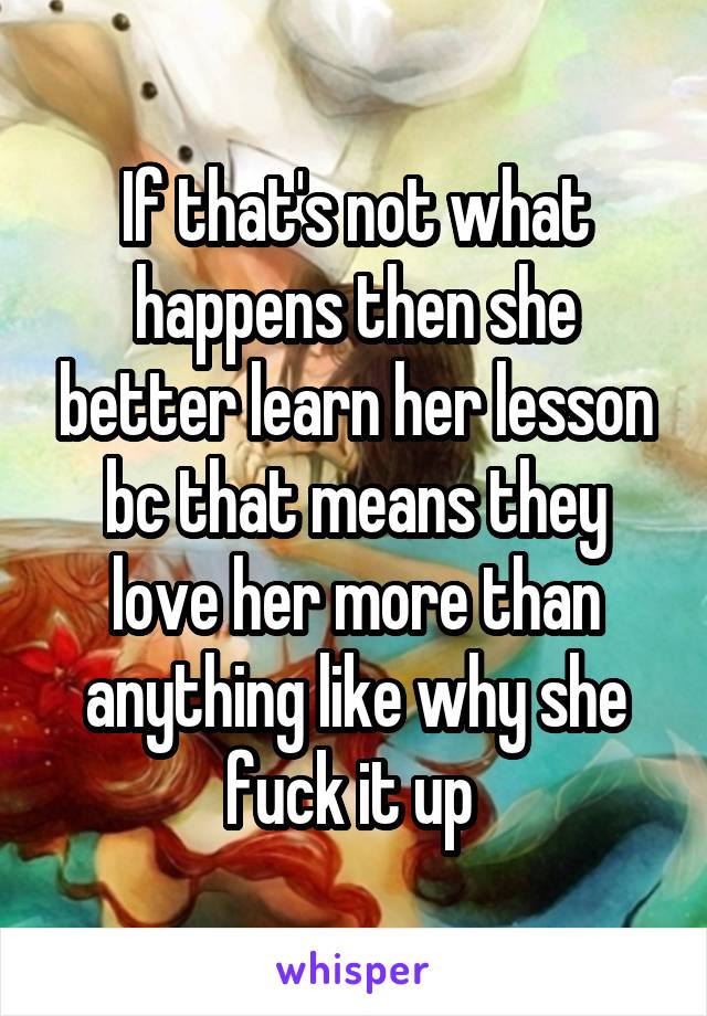 If that's not what happens then she better learn her lesson bc that means they love her more than anything like why she fuck it up 