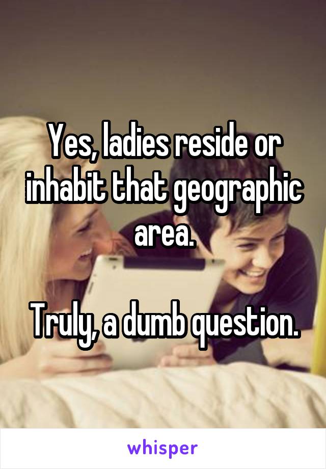 Yes, ladies reside or inhabit that geographic area.

Truly, a dumb question.