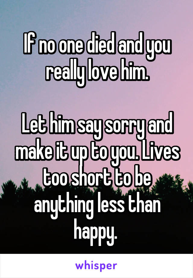 If no one died and you really love him.

Let him say sorry and make it up to you. Lives too short to be anything less than happy. 