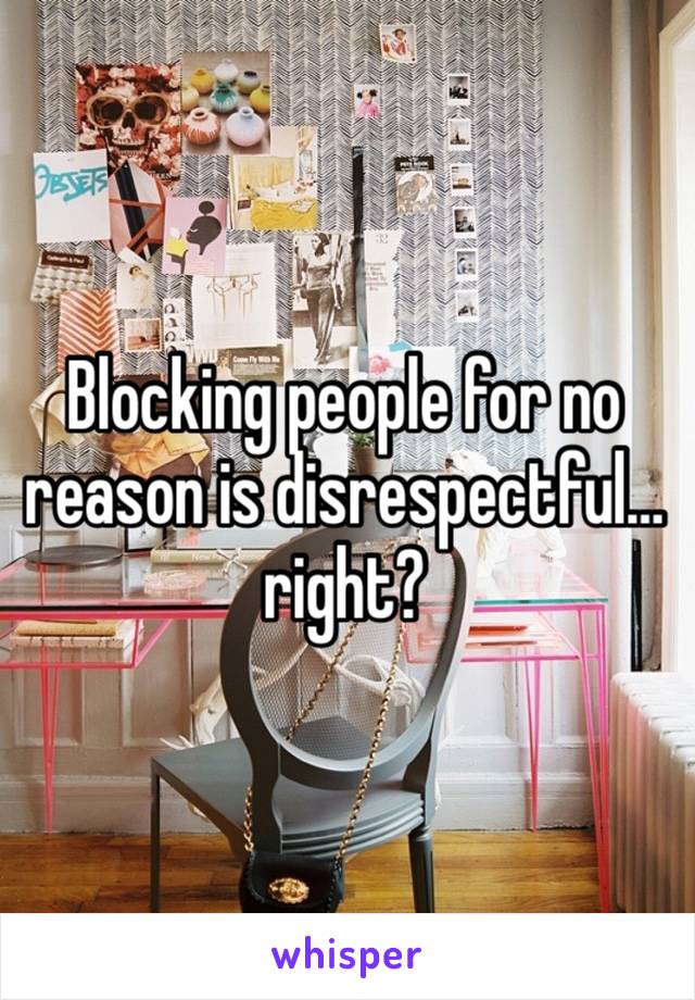 Blocking people for no reason is disrespectful…right?