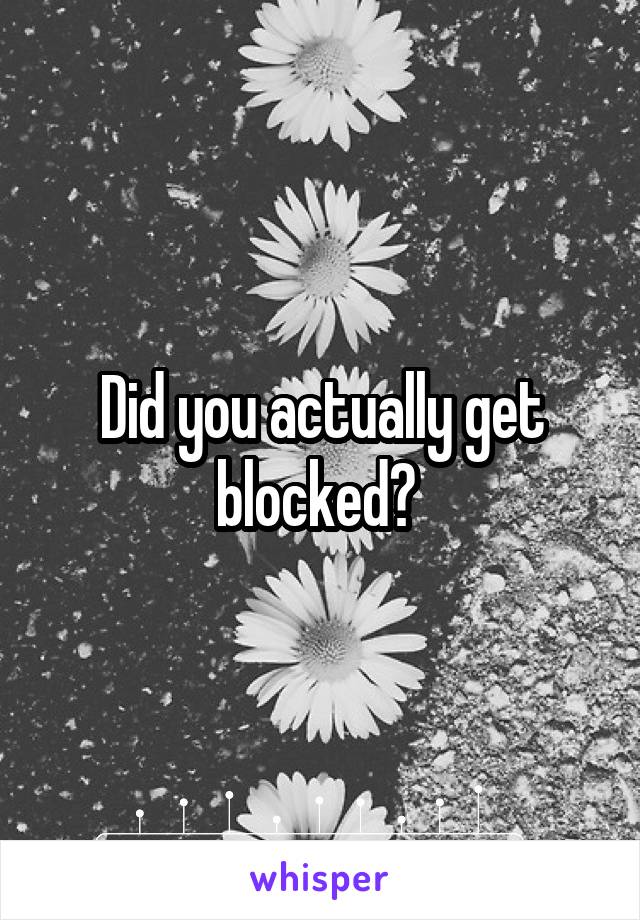 Did you actually get blocked? 