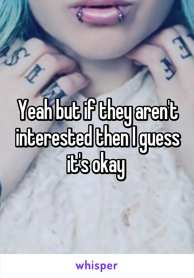 Yeah but if they aren't interested then I guess it's okay 