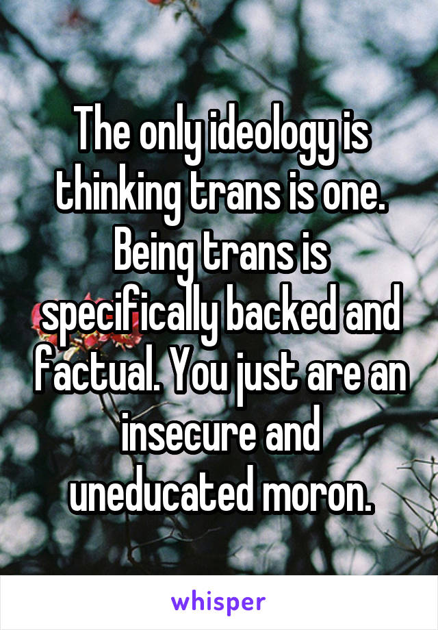 The only ideology is thinking trans is one. Being trans is specifically backed and factual. You just are an insecure and uneducated moron.