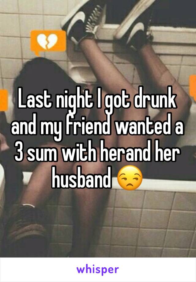 Last night I got drunk and my friend wanted a 3 sum with herand her husband 😒