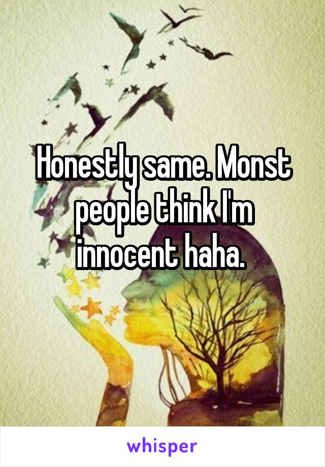 Honestly same. Monst people think I'm innocent haha. 
