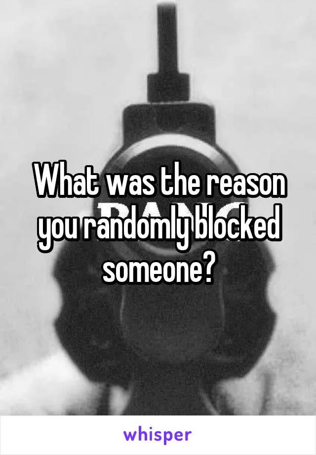 What was the reason you randomly blocked someone?