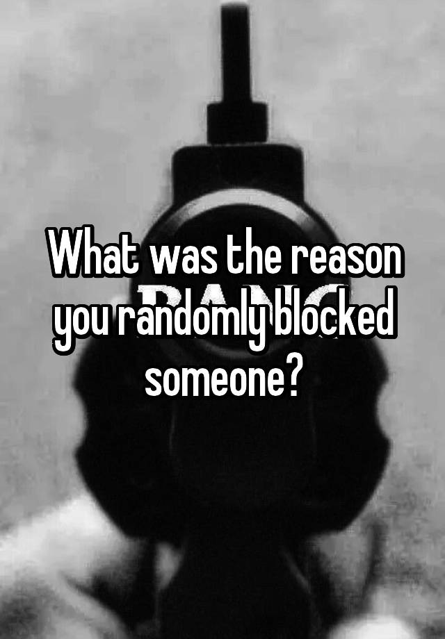 What was the reason you randomly blocked someone?