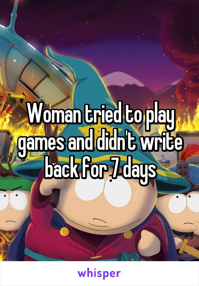 Woman tried to play games and didn't write back for 7 days