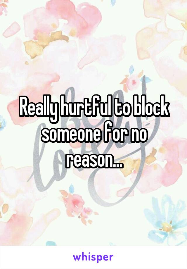 Really hurtful to block someone for no reason...