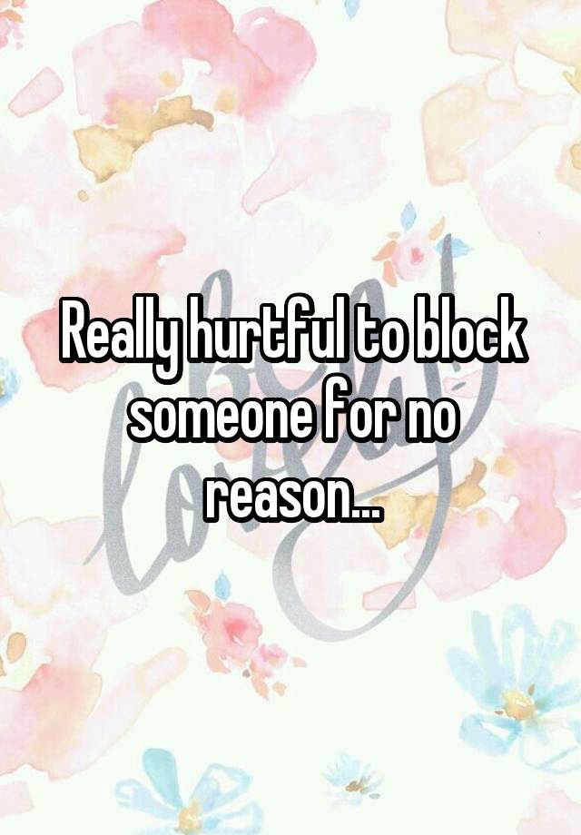 Really hurtful to block someone for no reason...