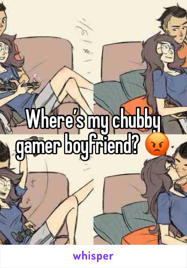 Where’s my chubby gamer boyfriend? 😡