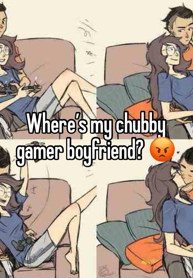 Where’s my chubby gamer boyfriend? 😡