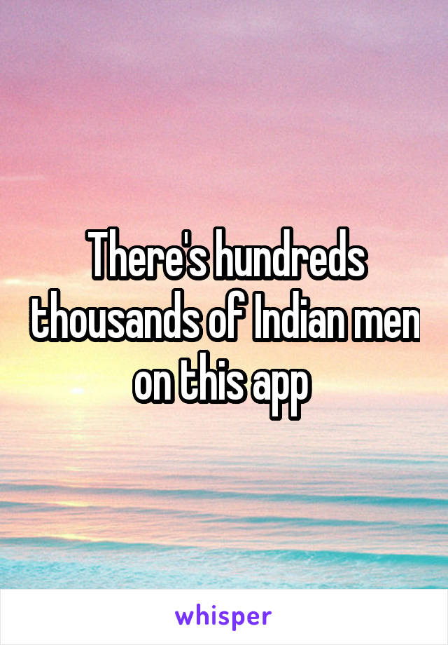 There's hundreds thousands of Indian men on this app 