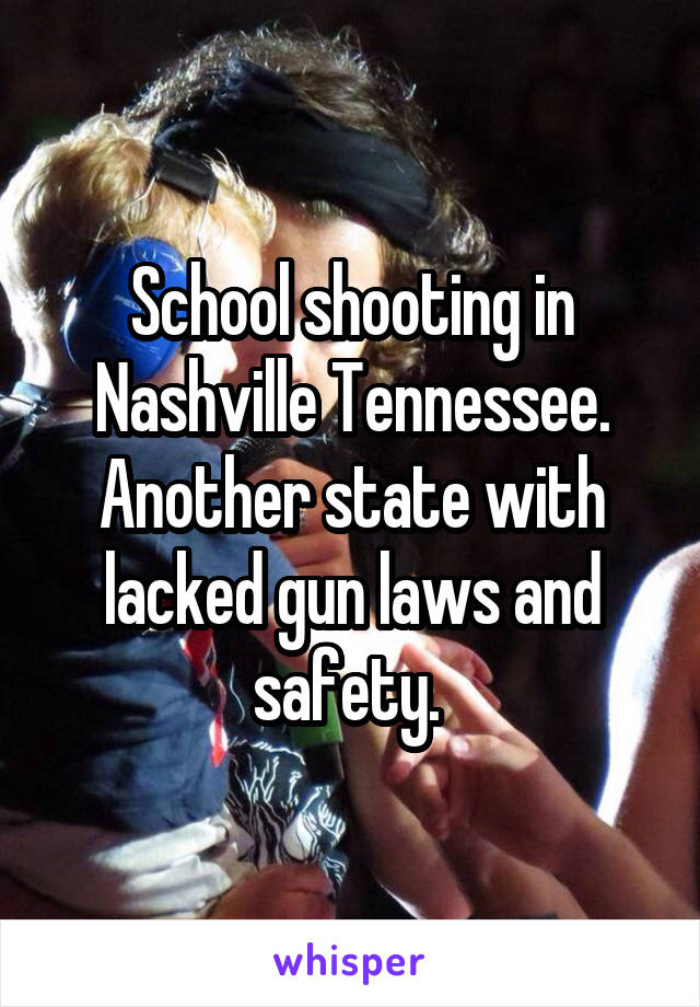 School shooting in Nashville Tennessee. Another state with lacked gun laws and safety. 