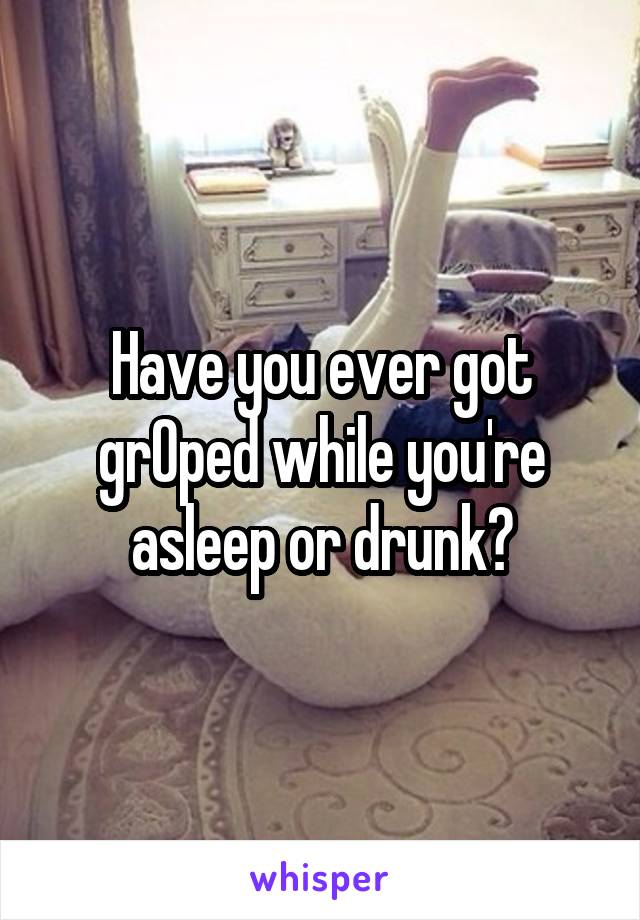 Have you ever got grOped while you're asleep or drunk?