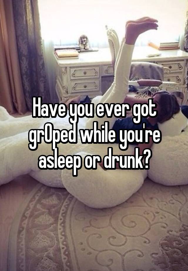 Have you ever got grOped while you're asleep or drunk?