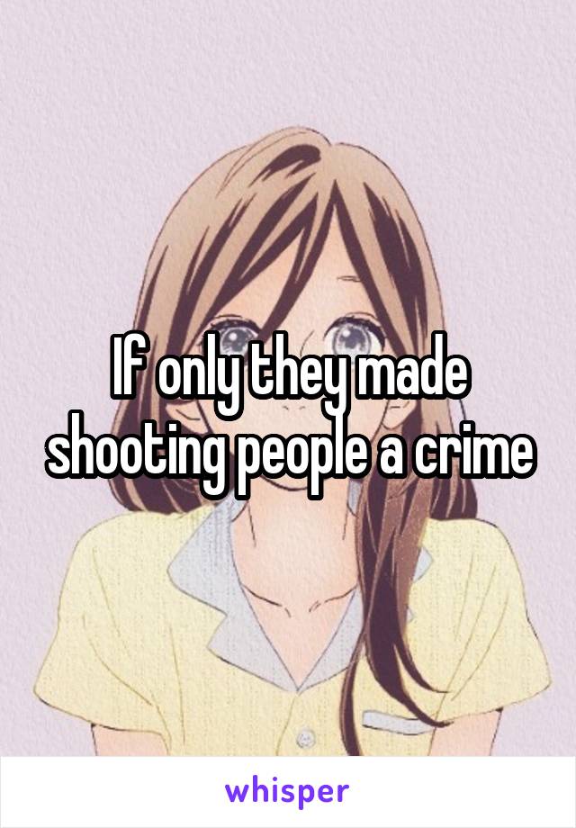 If only they made shooting people a crime