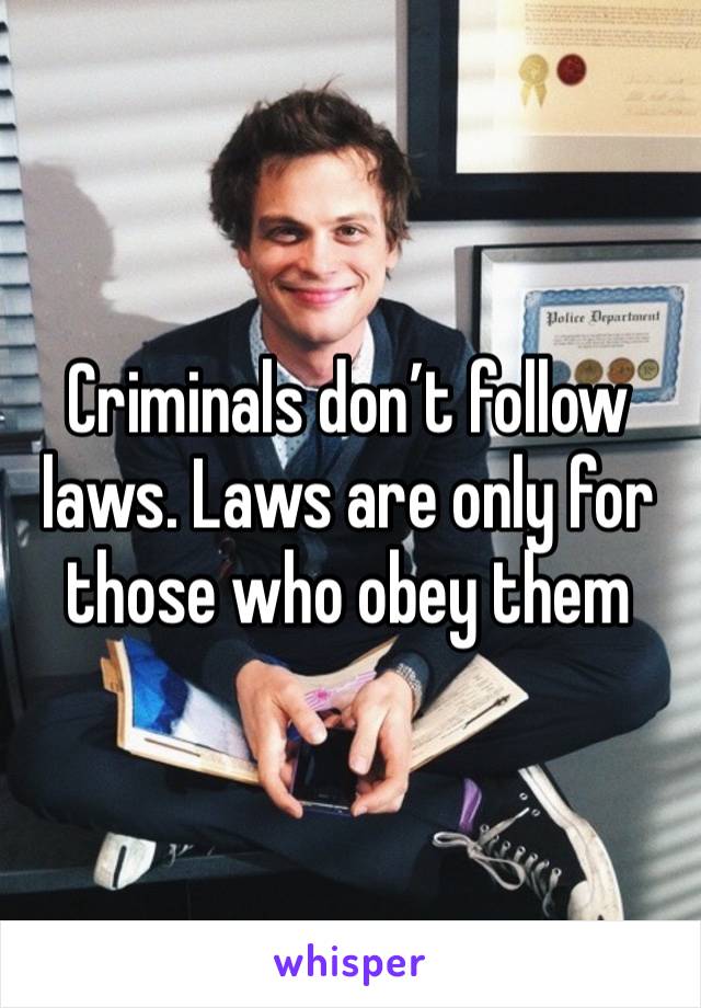 Criminals don’t follow laws. Laws are only for those who obey them 