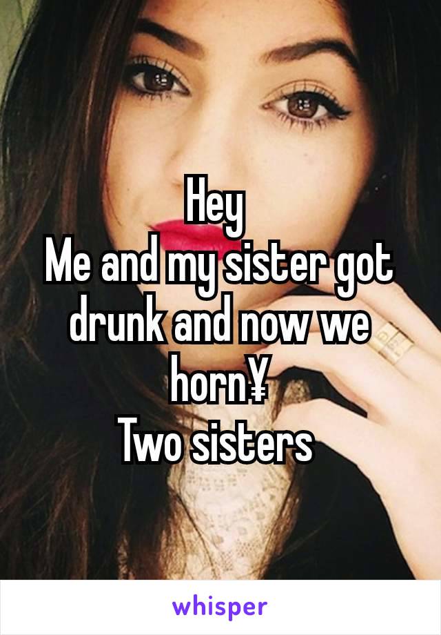 Hey 
Me and my sister got drunk and now we horn¥
Two sisters 