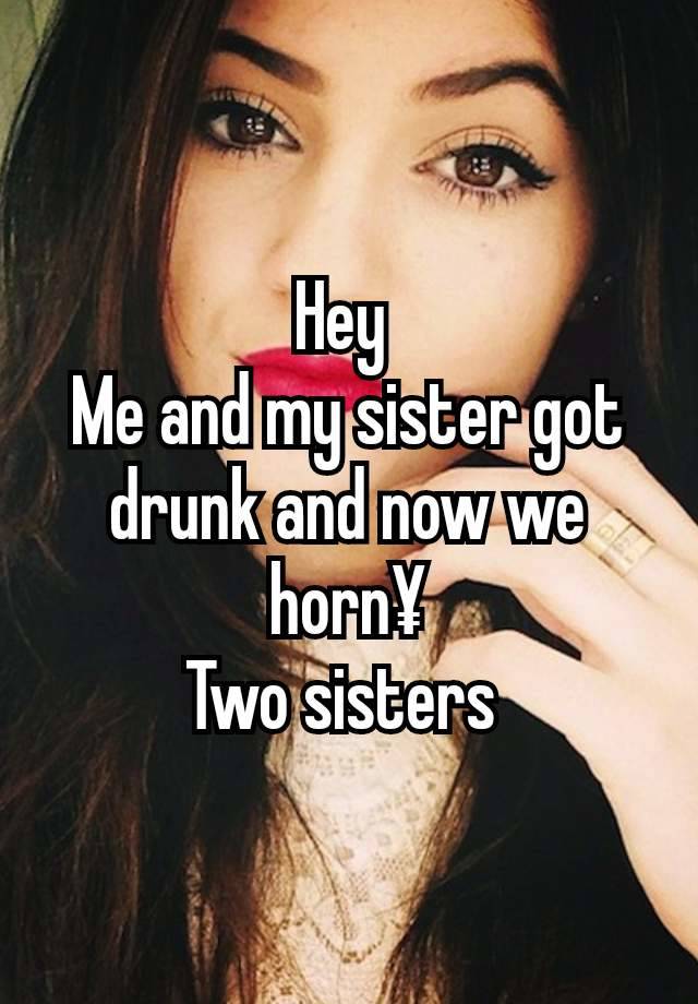 Hey 
Me and my sister got drunk and now we horn¥
Two sisters 