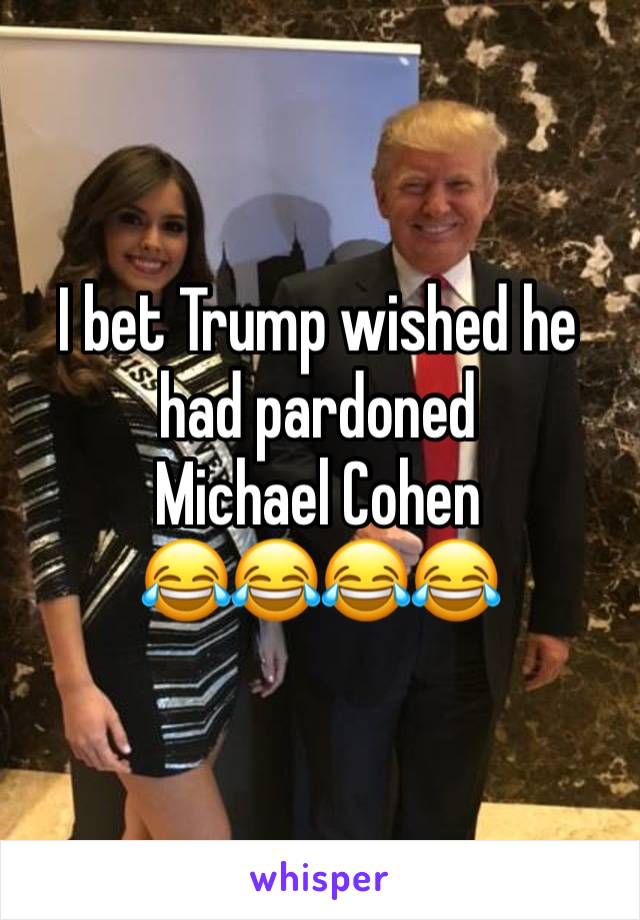 I bet Trump wished he had pardoned 
Michael Cohen
😂😂😂😂