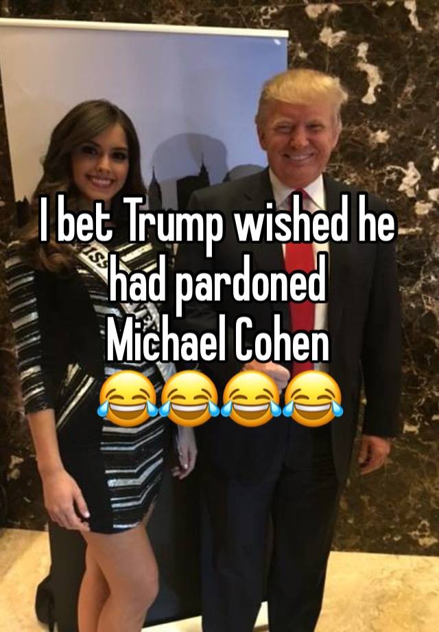 I bet Trump wished he had pardoned 
Michael Cohen
😂😂😂😂