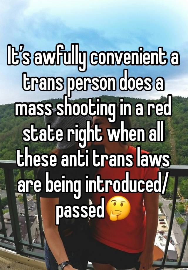 It’s awfully convenient a trans person does a mass shooting in a red state right when all these anti trans laws are being introduced/passed🤔
