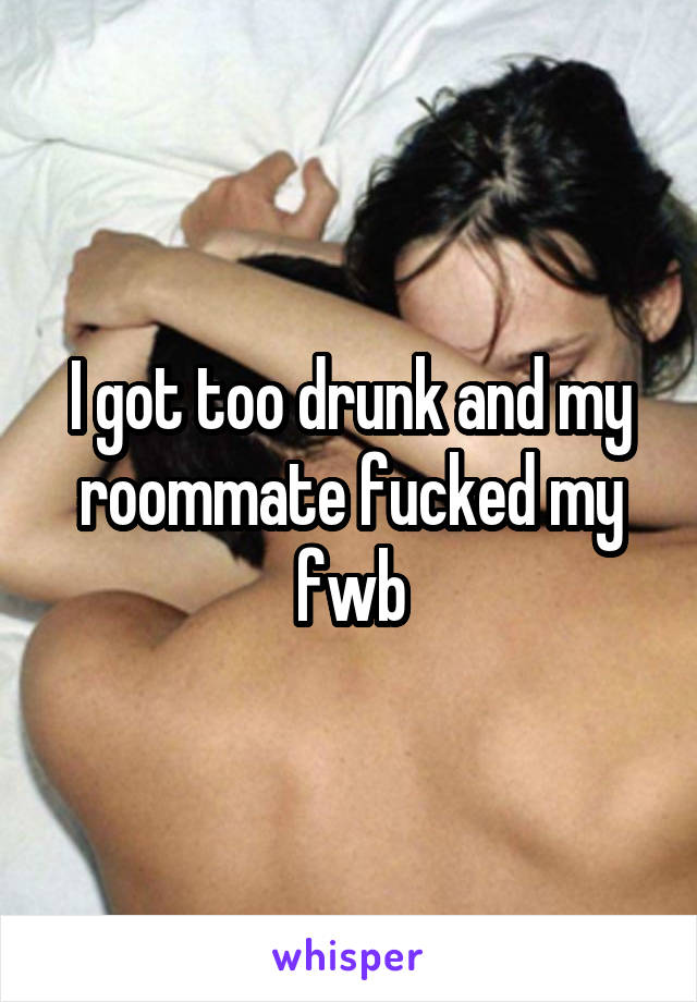 I got too drunk and my roommate fucked my fwb