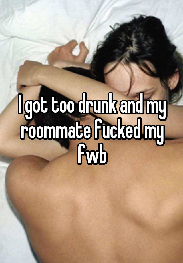 I got too drunk and my roommate fucked my fwb