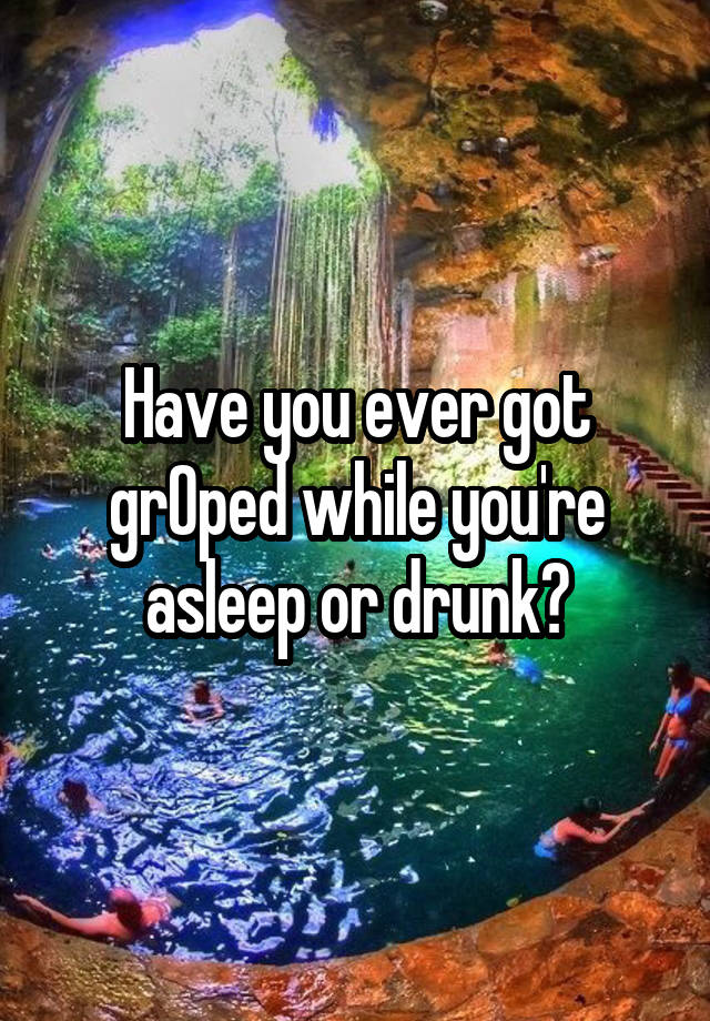 Have you ever got grOped while you're asleep or drunk?