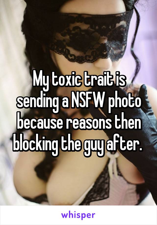 My toxic trait is sending a NSFW photo because reasons then blocking the guy after. 