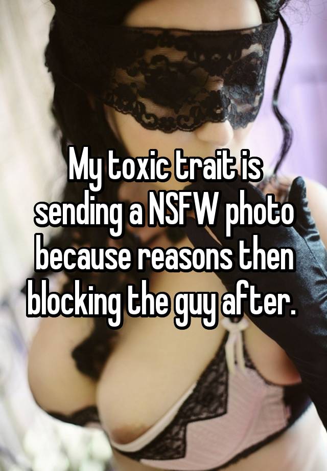 My toxic trait is sending a NSFW photo because reasons then blocking the guy after. 