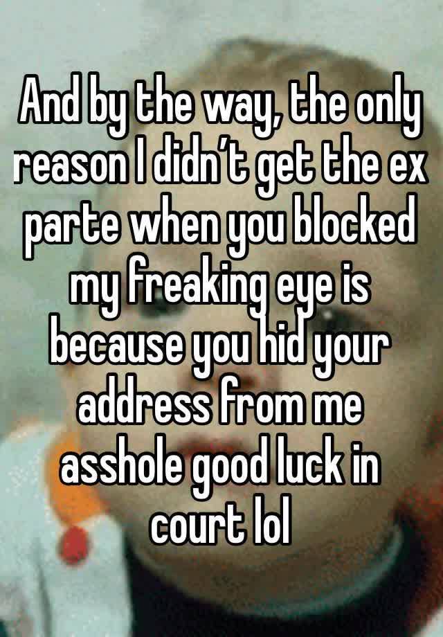 And by the way, the only reason I didn’t get the ex parte when you blocked my freaking eye is because you hid your address from me asshole good luck in court lol