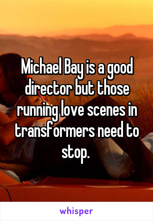 Michael Bay is a good director but those running love scenes in transformers need to stop. 