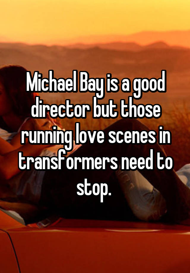 Michael Bay is a good director but those running love scenes in transformers need to stop. 