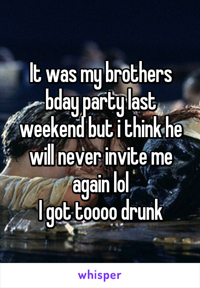 It was my brothers bday party last weekend but i think he will never invite me again lol
I got toooo drunk