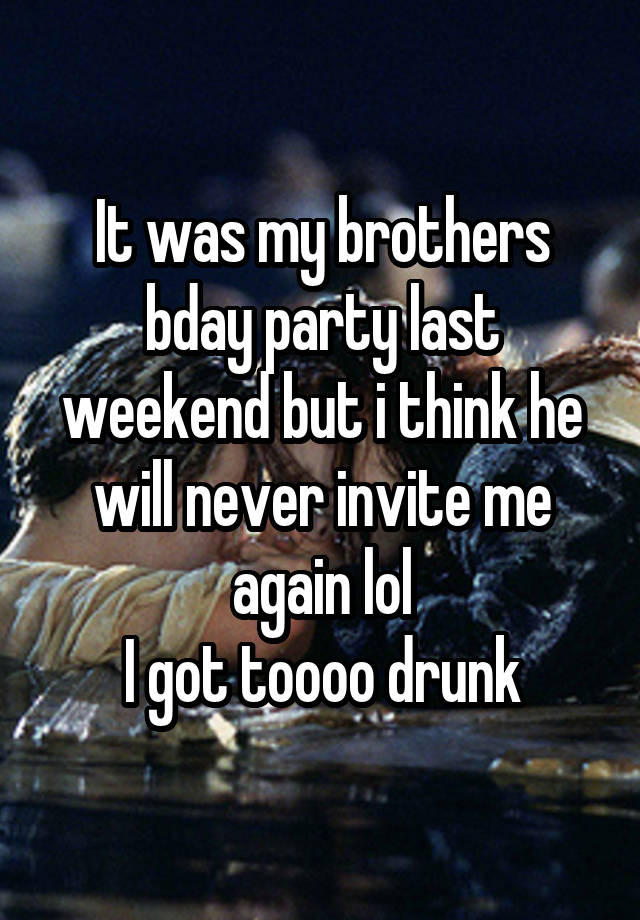 It was my brothers bday party last weekend but i think he will never invite me again lol
I got toooo drunk