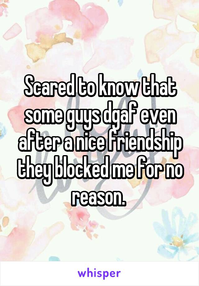 Scared to know that some guys dgaf even after a nice friendship they blocked me for no reason. 