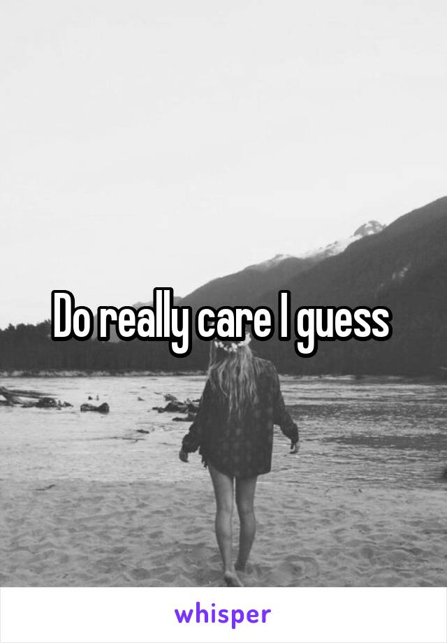 Do really care I guess 