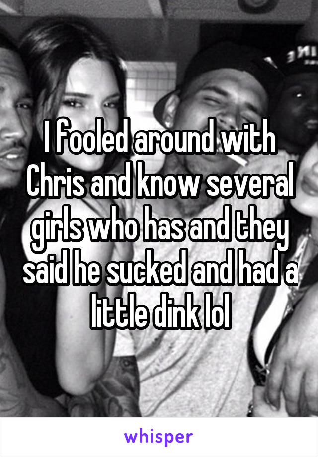 I fooled around with Chris and know several girls who has and they said he sucked and had a little dink lol