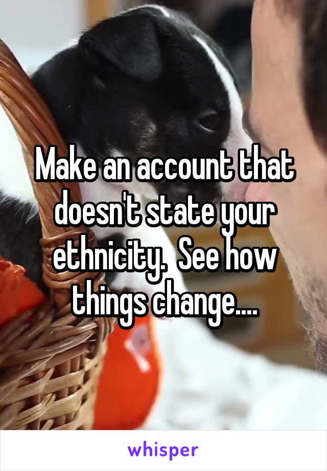 Make an account that doesn't state your ethnicity.  See how things change....