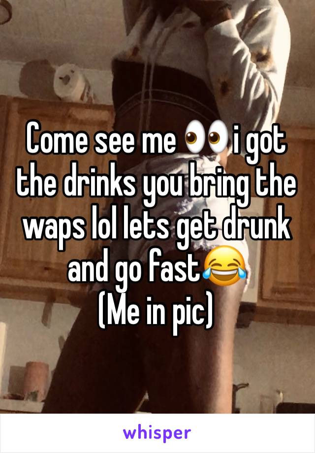 Come see me 👀 i got the drinks you bring the waps lol lets get drunk and go fast😂 
(Me in pic)