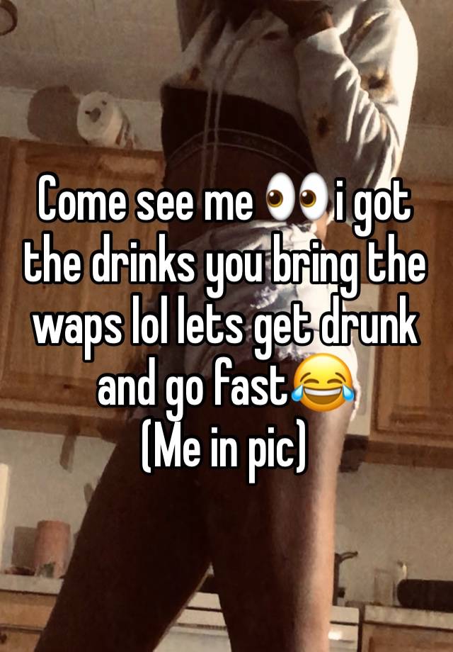 Come see me 👀 i got the drinks you bring the waps lol lets get drunk and go fast😂 
(Me in pic)