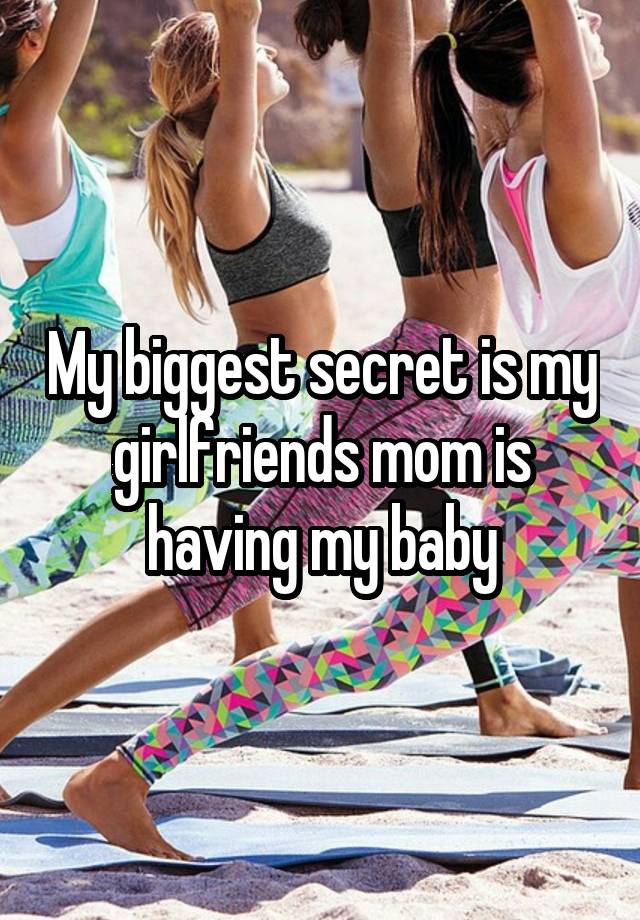 My biggest secret is my girlfriends mom is having my baby