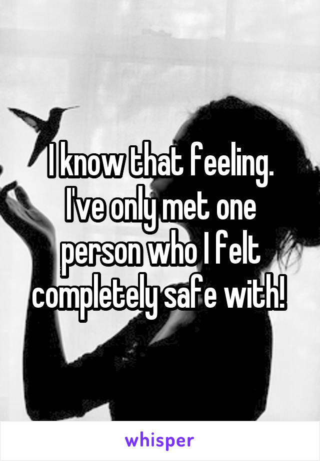 I know that feeling.
I've only met one person who I felt completely safe with! 