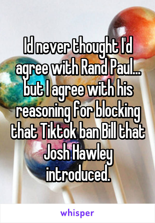 Id never thought I'd agree with Rand Paul... but I agree with his reasoning for blocking that Tiktok ban Bill that Josh Hawley introduced.