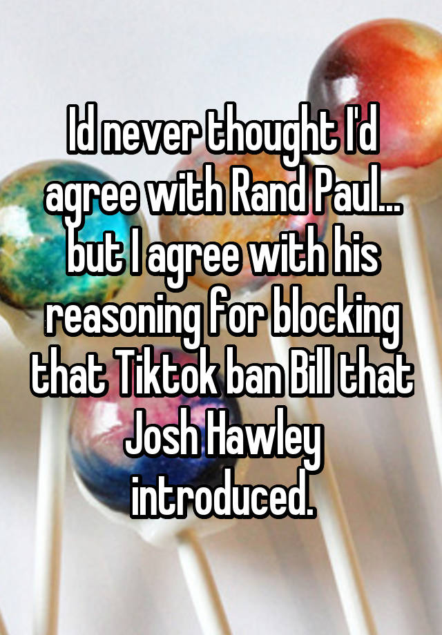 Id never thought I'd agree with Rand Paul... but I agree with his reasoning for blocking that Tiktok ban Bill that Josh Hawley introduced.